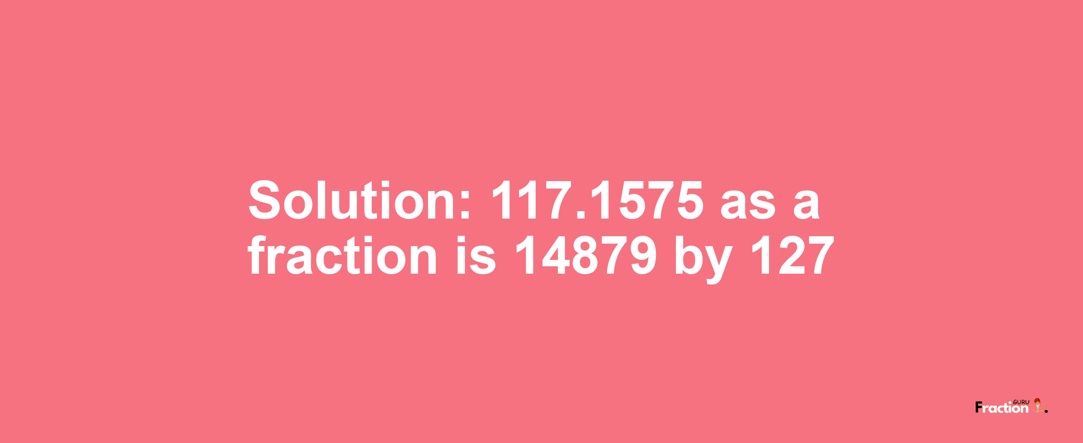 Solution:117.1575 as a fraction is 14879/127